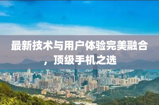 最新技术与用户体验完美融合，顶级手机之选