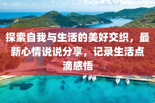 探索自我与生活的美好交织，最新心情说说分享，记录生活点滴感悟