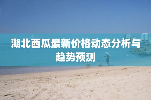 湖北西瓜最新价格动态分析与趋势预测