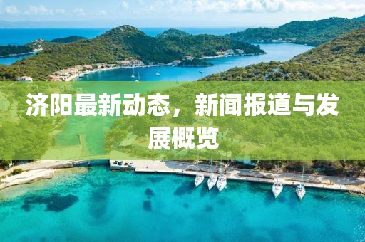 济阳最新动态，新闻报道与发展概览