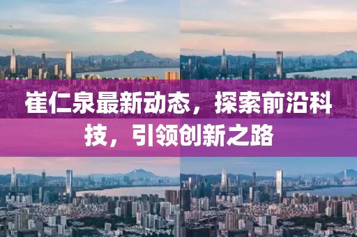 崔仁泉最新动态，探索前沿科技，引领创新之路