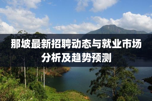 那坡最新招聘动态与就业市场分析及趋势预测