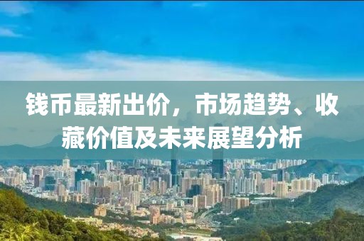 钱币最新出价，市场趋势、收藏价值及未来展望分析