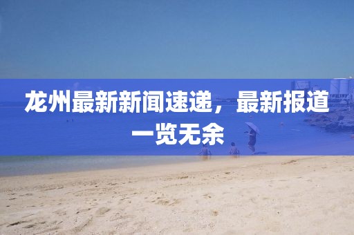 龙州最新新闻速递，最新报道一览无余