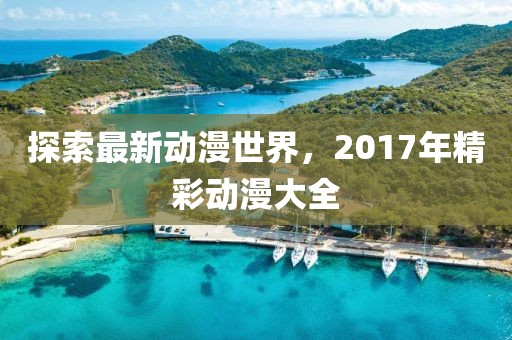 探索最新动漫世界，2017年精彩动漫大全