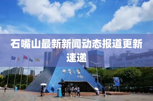 石嘴山最新新闻动态报道更新速递