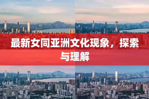最新女同亚洲文化现象，探索与理解