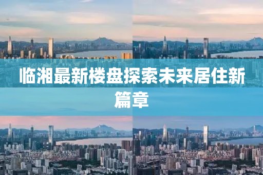 临湘最新楼盘探索未来居住新篇章