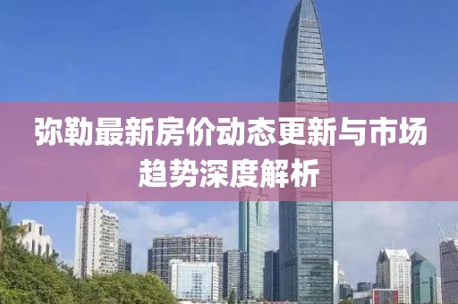 弥勒最新房价动态更新与市场趋势深度解析