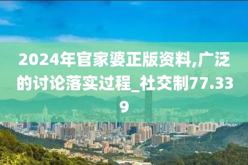 2024年官家婆正版资料,广泛的讨论落实过程_社交制77.339