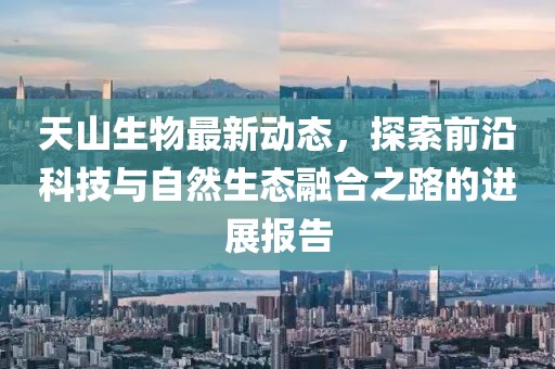 天山生物最新动态，探索前沿科技与自然生态融合之路的进展报告