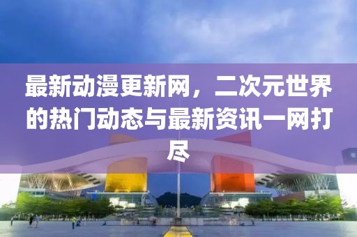 最新动漫更新网，二次元世界的热门动态与最新资讯一网打尽