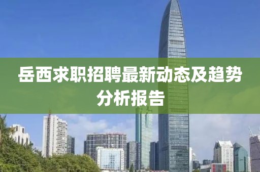 岳西求职招聘最新动态及趋势分析报告