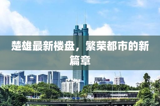 楚雄最新楼盘，繁荣都市的新篇章