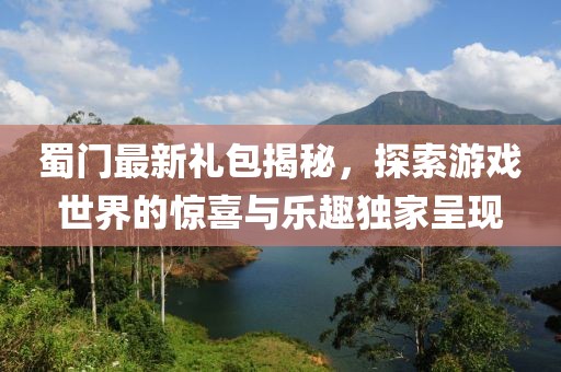 蜀门最新礼包揭秘，探索游戏世界的惊喜与乐趣独家呈现
