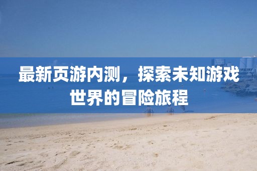 最新页游内测，探索未知游戏世界的冒险旅程