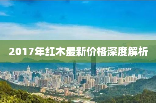 2017年红木最新价格深度解析