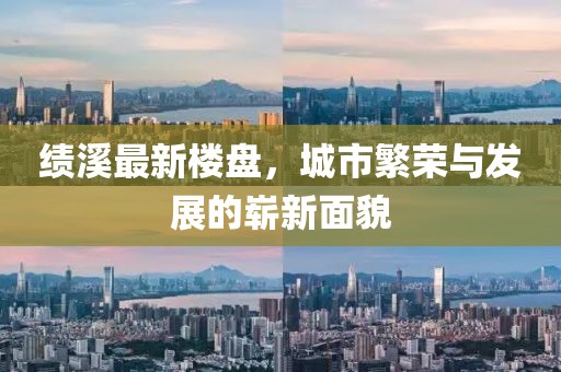 绩溪最新楼盘，城市繁荣与发展的崭新面貌