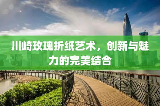 川崎玫瑰折纸艺术，创新与魅力的完美结合