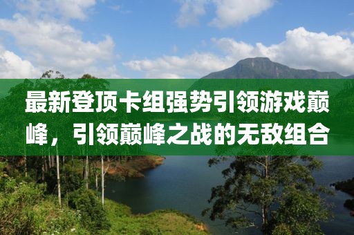 最新登顶卡组强势引领游戏巅峰，引领巅峰之战的无敌组合