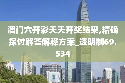 澳门六开彩天天开奖结果,精确探讨解答解释方案_透明制69.534
