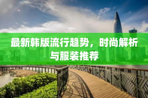 最新韩版流行趋势，时尚解析与服装推荐