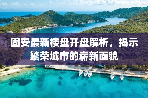 固安最新楼盘开盘解析，揭示繁荣城市的崭新面貌