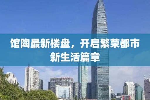 馆陶最新楼盘，开启繁荣都市新生活篇章