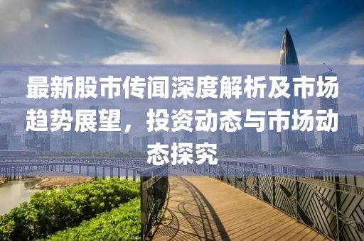 最新股市传闻深度解析及市场趋势展望，投资动态与市场动态探究