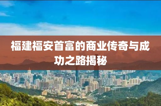 福建福安首富的商业传奇与成功之路揭秘
