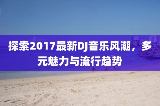 探索2017最新DJ音乐风潮，多元魅力与流行趋势