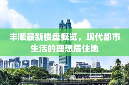 丰顺最新楼盘概览，现代都市生活的理想居住地