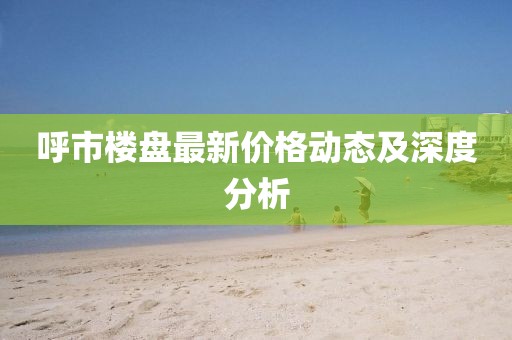 呼市楼盘最新价格动态及深度分析