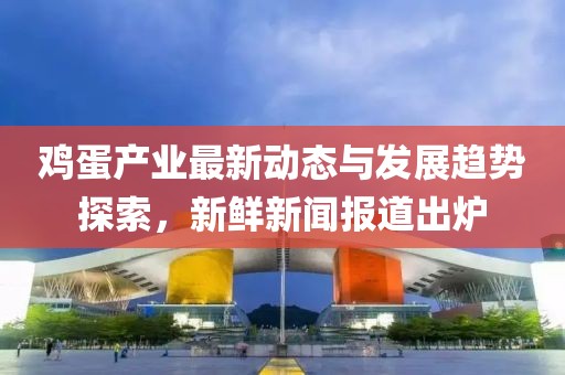鸡蛋产业最新动态与发展趋势探索，新鲜新闻报道出炉