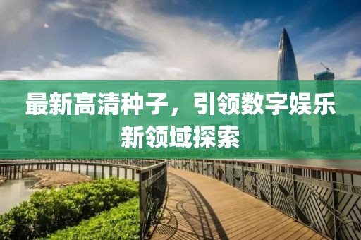 最新高清种子，引领数字娱乐新领域探索