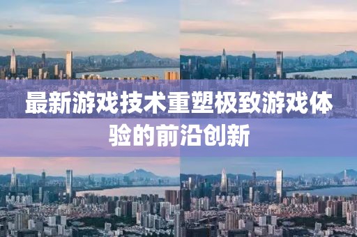 最新游戏技术重塑极致游戏体验的前沿创新