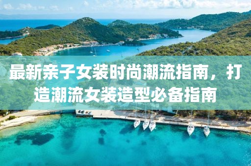 最新亲子女装时尚潮流指南，打造潮流女装造型必备指南
