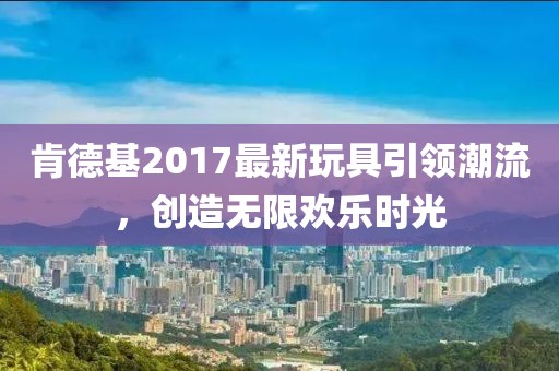 肯德基2017最新玩具引领潮流，创造无限欢乐时光