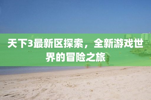 天下3最新区探索，全新游戏世界的冒险之旅