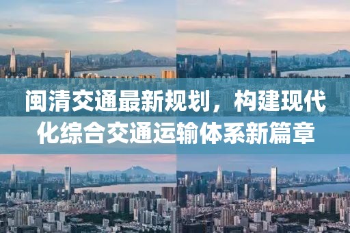 闽清交通最新规划，构建现代化综合交通运输体系新篇章