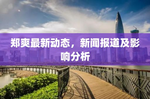 郑爽最新动态，新闻报道及影响分析