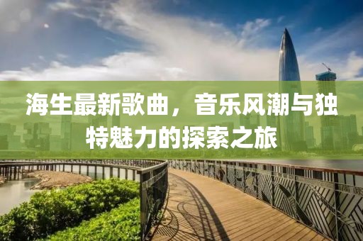 海生最新歌曲，音乐风潮与独特魅力的探索之旅