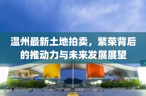 温州最新土地拍卖，繁荣背后的推动力与未来发展展望