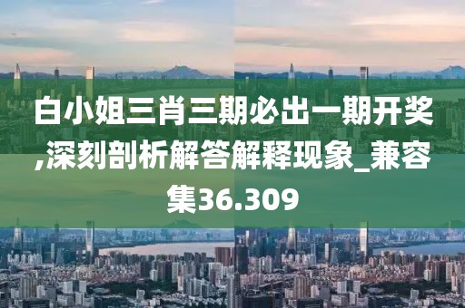 白小姐三肖三期必出一期开奖,深刻剖析解答解释现象_兼容集36.309