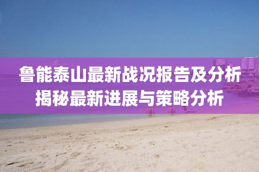 鲁能泰山最新战况报告及分析揭秘最新进展与策略分析