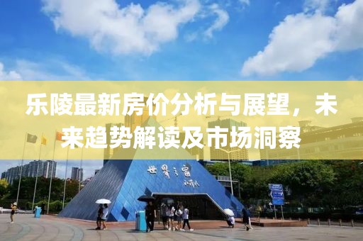 乐陵最新房价分析与展望，未来趋势解读及市场洞察