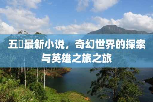 五枂最新小说，奇幻世界的探索与英雄之旅之旅