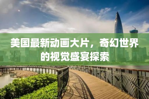 美国最新动画大片，奇幻世界的视觉盛宴探索
