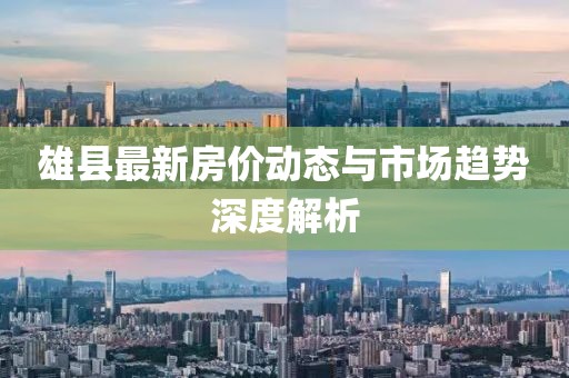 雄县最新房价动态与市场趋势深度解析