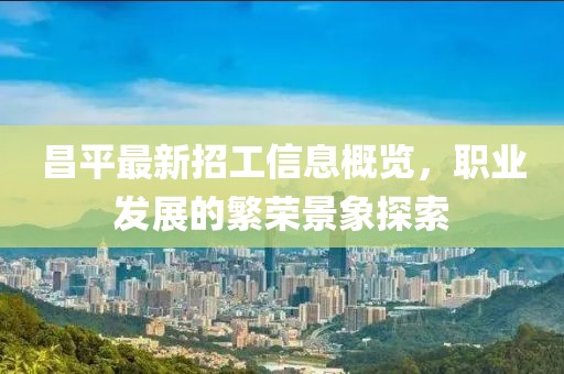 昌平最新招工信息概览，职业发展的繁荣景象探索